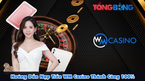 Hướng Dẫn Nạp Tiền WM Casino Thành Công 100%
