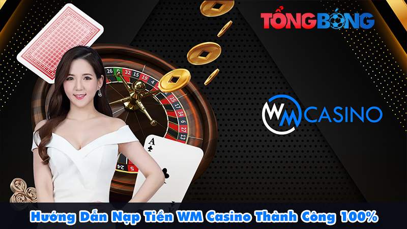 Hướng Dẫn Nạp Tiền WM Casino Thành Công 100%