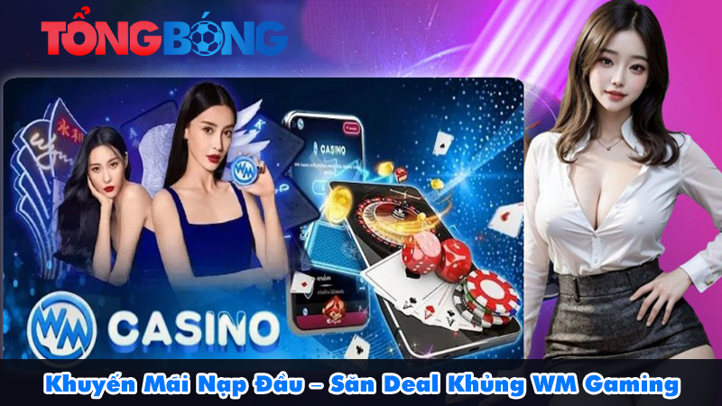 Khuyến Mãi Nạp Đầu – Săn Deal Khủng WM Gaming Casino